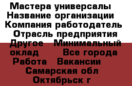 Мастера-универсалы › Название организации ­ Компания-работодатель › Отрасль предприятия ­ Другое › Минимальный оклад ­ 1 - Все города Работа » Вакансии   . Самарская обл.,Октябрьск г.